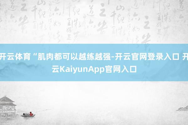开云体育“肌肉都可以越练越强-开云官网登录入口 开云KaiyunApp官网入口