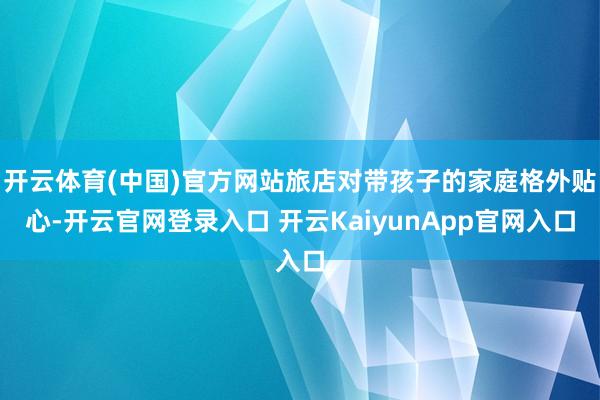 开云体育(中国)官方网站旅店对带孩子的家庭格外贴心-开云官网登录入口 开云KaiyunApp官网入口