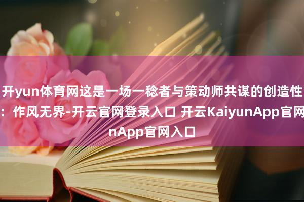 开yun体育网这是一场一稔者与策动师共谋的创造性执行：作风无界-开云官网登录入口 开云KaiyunApp官网入口