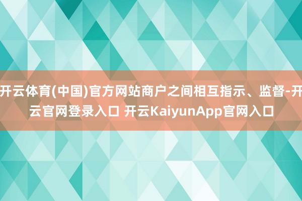 开云体育(中国)官方网站商户之间相互指示、监督-开云官网登录入口 开云KaiyunApp官网入口