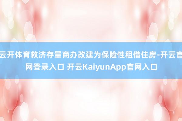 云开体育救济存量商办改建为保险性租借住房-开云官网登录入口 开云KaiyunApp官网入口