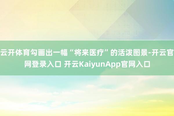 云开体育勾画出一幅“将来医疗”的活泼图景-开云官网登录入口 开云KaiyunApp官网入口