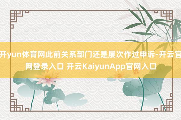 开yun体育网此前关系部门还是屡次作过申诉-开云官网登录入口 开云KaiyunApp官网入口