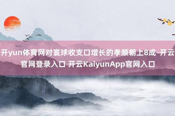 开yun体育网对寰球收支口增长的孝顺朝上8成-开云官网登录入口 开云KaiyunApp官网入口