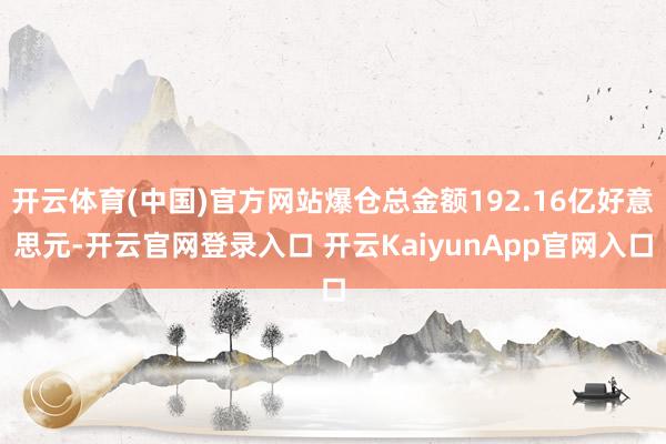 开云体育(中国)官方网站爆仓总金额192.16亿好意思元-开云官网登录入口 开云KaiyunApp官网入口