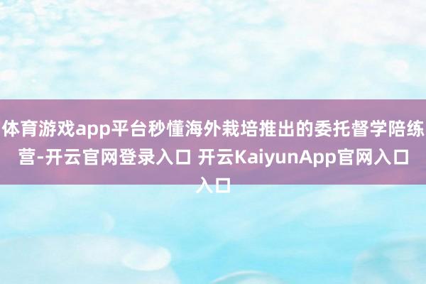 体育游戏app平台秒懂海外栽培推出的委托督学陪练营-开云官网登录入口 开云KaiyunApp官网入口