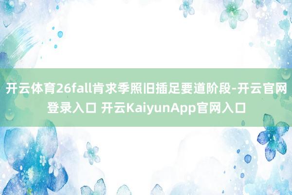 开云体育26fall肯求季照旧插足要道阶段-开云官网登录入口 开云KaiyunApp官网入口