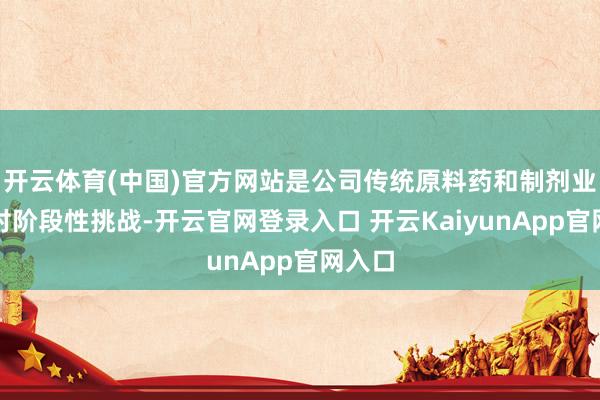 开云体育(中国)官方网站是公司传统原料药和制剂业务面对阶段性挑战-开云官网登录入口 开云KaiyunApp官网入口