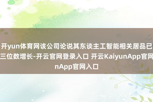 开yun体育网该公司论说其东谈主工智能相关居品已毕了三位数增长-开云官网登录入口 开云KaiyunApp官网入口