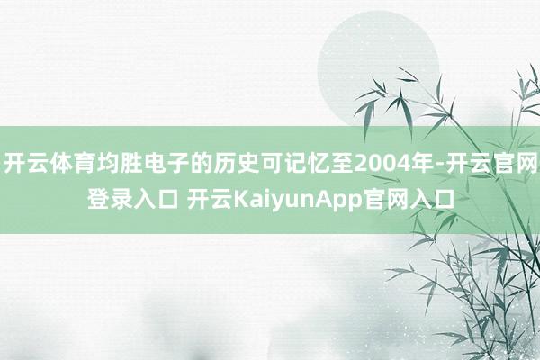 开云体育均胜电子的历史可记忆至2004年-开云官网登录入口 开云KaiyunApp官网入口